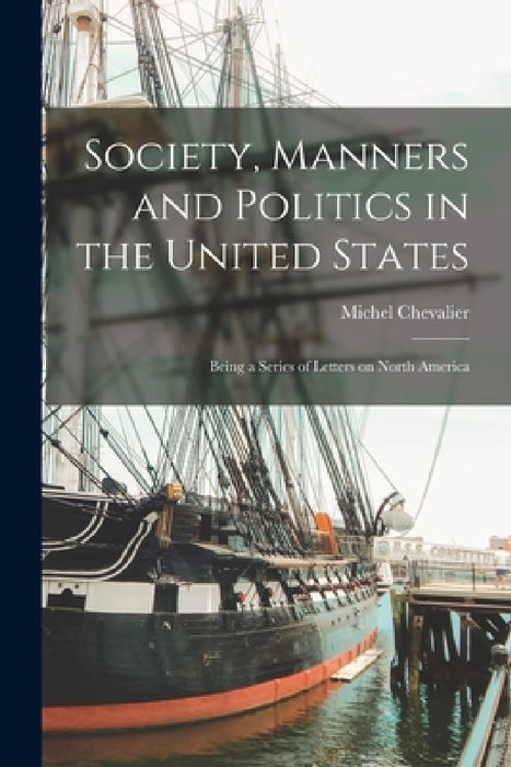 Society, Manners and Politics in the United States; Being a Series of Letters on North America by Michel Chevalier
