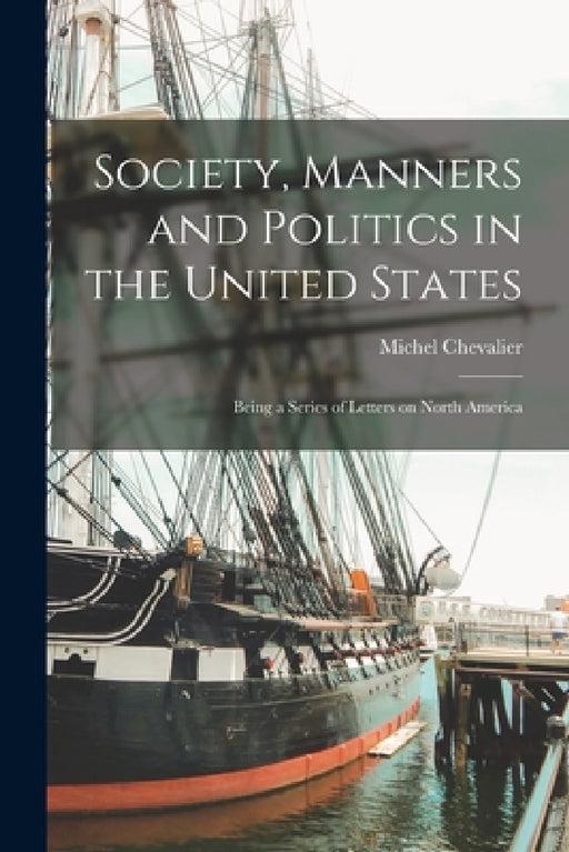 Society, Manners and Politics in the United States; Being a Series of Letters on North America by Michel Chevalier
