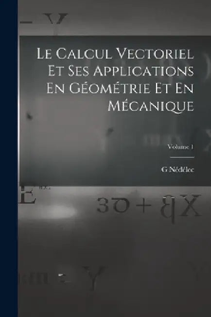 Le Calcul Vectoriel Et Ses Applications En Géométrie Et En Mécanique; Volume 1 by G. Nédélec
