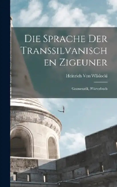 Die Sprache Der Transsilvanischen Zigeuner: Grammatik, Wörterbuch by Heinrich Von Wlislocki