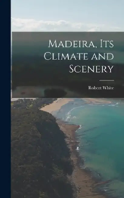Madeira, Its Climate and Scenery by Robert White