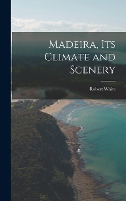 Madeira, Its Climate and Scenery by Robert White