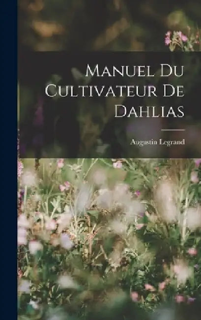 Manuel Du Cultivateur De Dahlias by Augustin Legrand