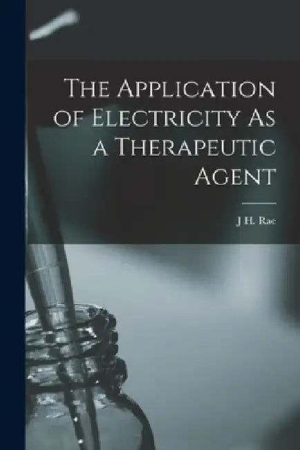 The Application of Electricity As a Therapeutic Agent by J. H. Rae