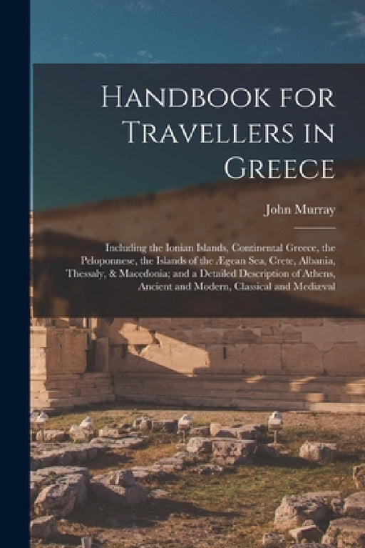 Handbook for Travellers in Greece: Including the Ionian Islands, Continental Greece, the Peloponnese, the Islands of the Ægean Sea, Crete, Albania, Th by John Murray