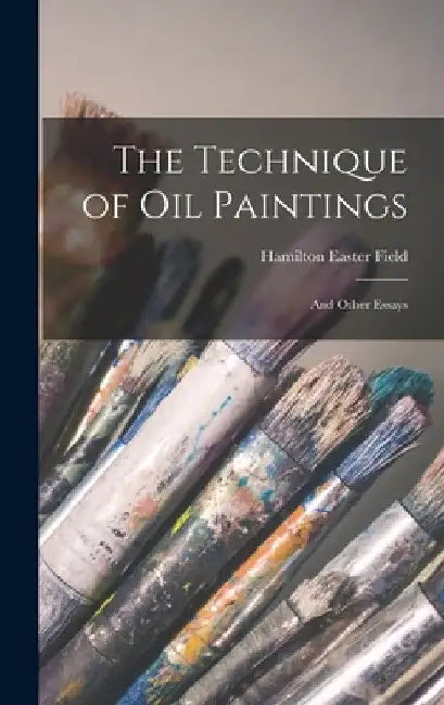The Technique of Oil Paintings: And Other Essays by Hamilton Easter Field