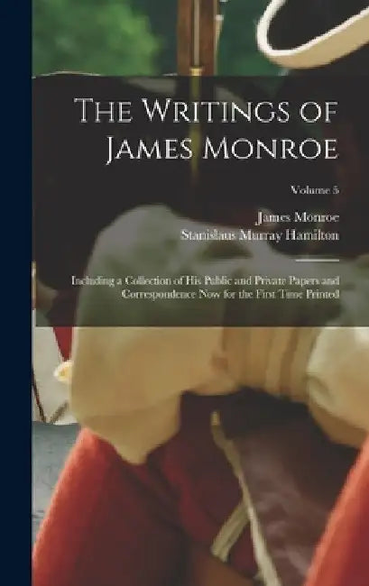 The Writings of James Monroe: Including a Collection of His Public and Private Papers and Correspondence Now for the First Time Printed; Volume 5 by James Monroe