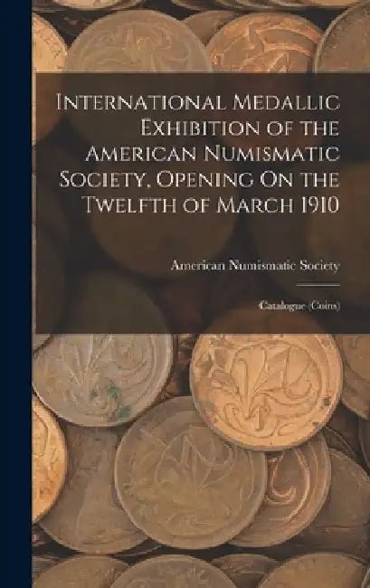 International Medallic Exhibition of the American Numismatic Society, Opening On the Twelfth of March 1910: Catalogue (Coins) by American Numismatic Society