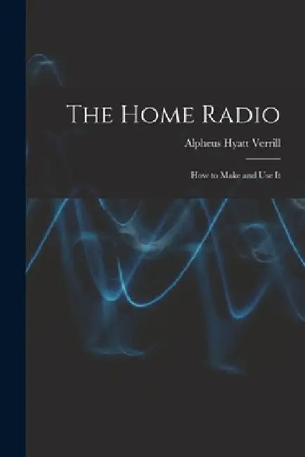 The Home Radio: How to Make and Use It by Alpheus Hyatt Verrill