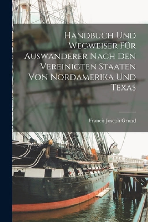 Handbuch Und Wegweiser Für Auswanderer Nach Den Vereinigten Staaten Von Nordamerika Und Texas by Francis Joseph Grund