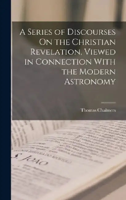 A Series of Discourses On the Christian Revelation, Viewed in Connection With the Modern Astronomy by Thomas Chalmers
