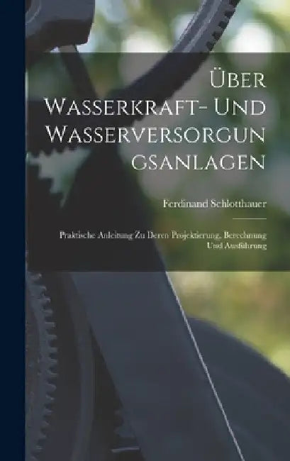 Über Wasserkraft- Und Wasserversorgungsanlagen: Praktische Anleitung Zu Deren Projektierung, Berechnung Und Ausführung by Ferdinand Schlotthauer