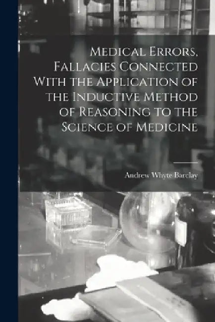 Medical Errors, Fallacies Connected With the Application of the Inductive Method of Reasoning to the Science of Medicine by Andrew Whyte Barclay