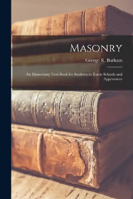 Masonry: An Elementary Text-Book for Students in Trade Schools and Apprentices by George R. Barham