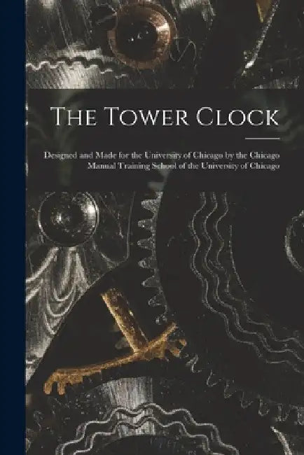 The Tower Clock: Designed and Made for the University of Chicago by the Chicago Manual Training School of the University of Chicago by Anonymous