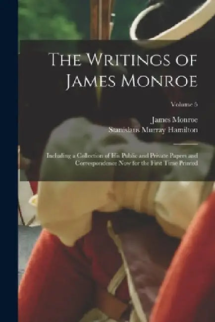 The Writings of James Monroe: Including a Collection of His Public and Private Papers and Correspondence Now for the First Time Printed; Volume 5 by James Monroe