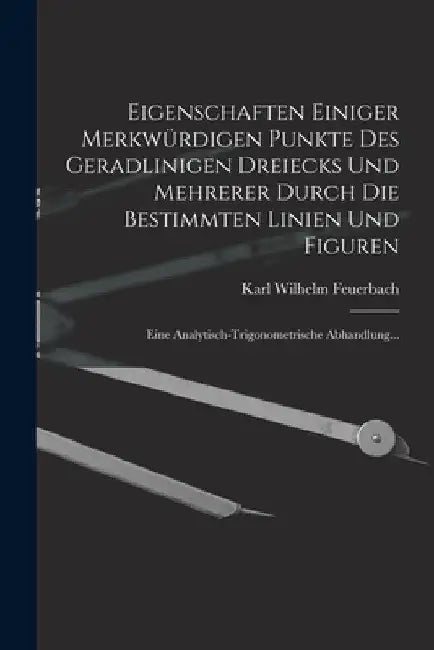Eigenschaften Einiger Merkwürdigen Punkte Des Geradlinigen Dreiecks Und Mehrerer Durch Die Bestimmten Linien Und Figuren: Eine Analytisch-Trigonometri by Karl Wilhelm Feuerbach