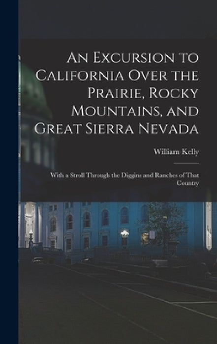 An Excursion to California Over the Prairie, Rocky Mountains, and Great Sierra Nevada: With a Stroll Through the Diggins and Ranches of That Country by William Kelly