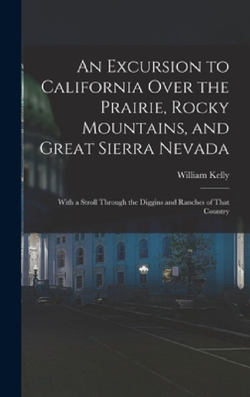 An Excursion to California Over the Prairie, Rocky Mountains, and Great Sierra Nevada: With a Stroll Through the Diggins and Ranches of That Country by William Kelly