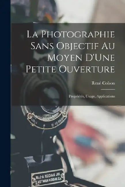 La Photographie Sans Objectif Au Moyen D'Une Petite Ouverture: Propriétés, Usage, Applications by René Colson