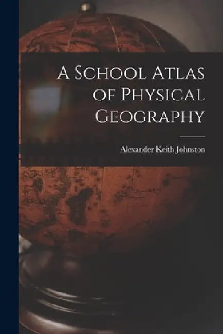 A School Atlas of Physical Geography by Alexander Keith Johnston