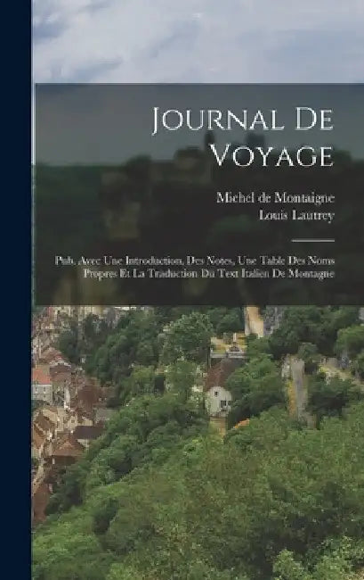 Journal De Voyage: Pub. Avec Une Introduction, Des Notes, Une Table Des Noms Propres Et La Traduction Du Text Italien De Montagne by Michel de Montaigne
