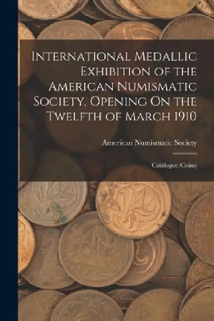 International Medallic Exhibition of the American Numismatic Society, Opening On the Twelfth of March 1910: Catalogue (Coins) by American Numismatic Society