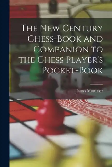 The New Century Chess-Book and Companion to the Chess Player's Pocket-Book by James Mortimer