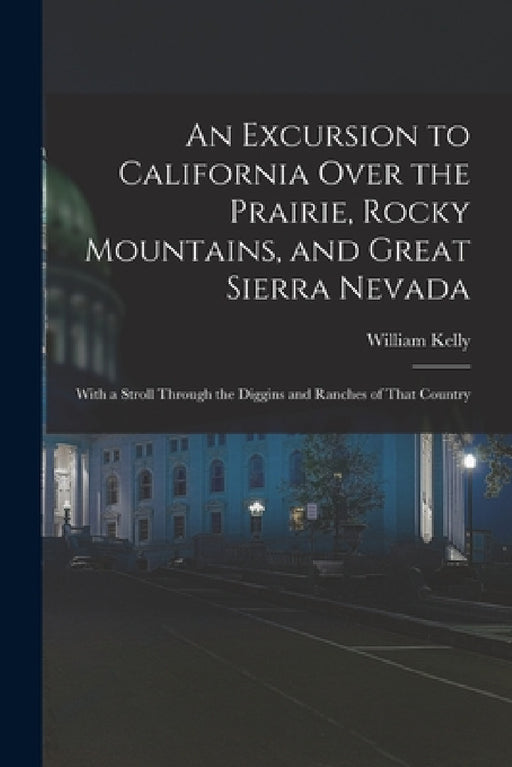 An Excursion to California Over the Prairie, Rocky Mountains, and Great Sierra Nevada: With a Stroll Through the Diggins and Ranches of That Country by William Kelly