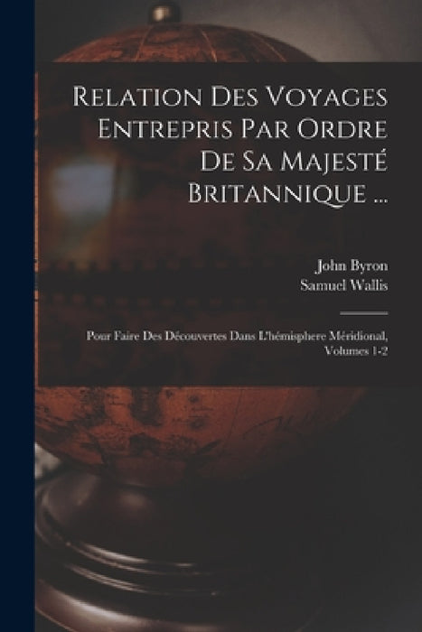Relation Des Voyages Entrepris Par Ordre De Sa Majesté Britannique ...: Pour Faire Des Découvertes Dans L'hémisphere Méridional, Volumes 1-2 by John Byron, Samuel Wallis