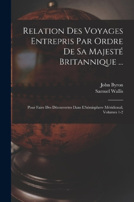 Relation Des Voyages Entrepris Par Ordre De Sa Majesté Britannique ...: Pour Faire Des Découvertes Dans L'hémisphere Méridional, Volumes 1-2 by John Byron, Samuel Wallis