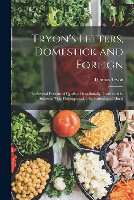Tryon's Letters, Domestick and Foreign: To Several Persons of Quality: Occasionally Distributed in Subjects, Viz., Philosophical, Theological, and Mor by Thomas Tryon