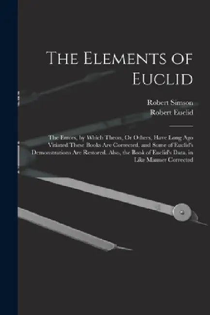 The Elements of Euclid: The Errors, by Which Theon, Or Others, Have Long Ago Vitiated These Books Are Corrected, and Some of Euclid's Demonstr by Robert Simson