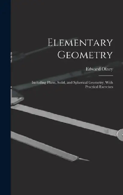 Elementary Geometry: Including Plane, Solid, and Spherical Geometry, With Practical Exercises by Edward Olney