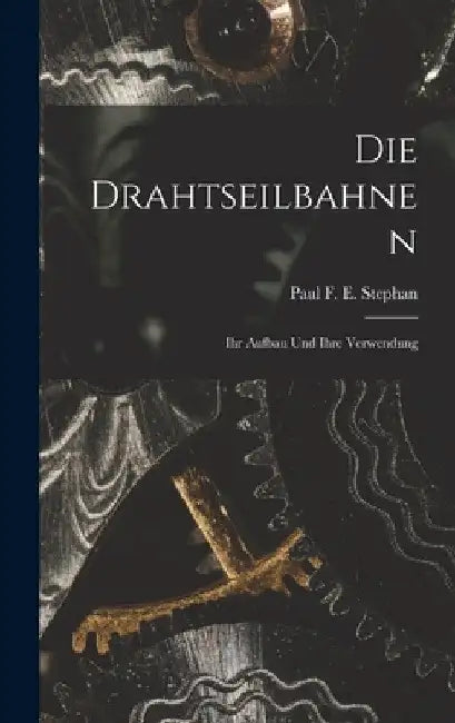 Die Drahtseilbahnen: Ihr Aufbau Und Ihre Verwendung by Paul F. E. Stephan