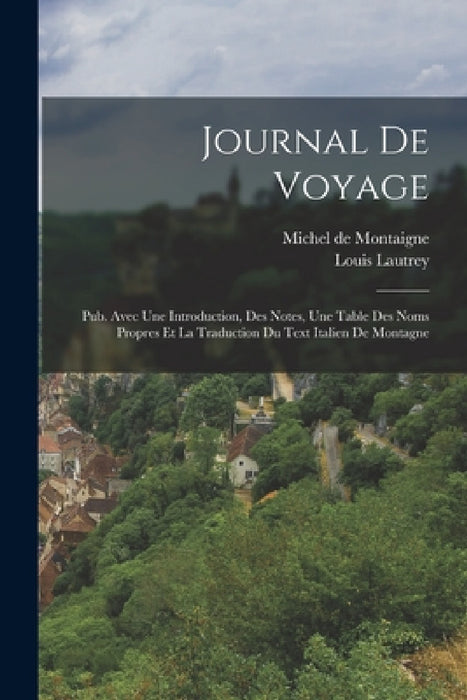 Journal De Voyage: Pub. Avec Une Introduction, Des Notes, Une Table Des Noms Propres Et La Traduction Du Text Italien De Montagne by Michel de Montaigne, Louis Lautrey