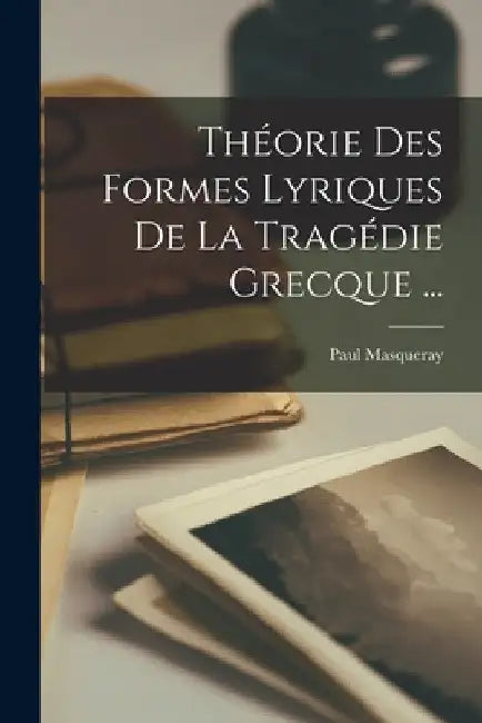 Théorie Des Formes Lyriques De La Tragédie Grecque ... by Paul Masqueray