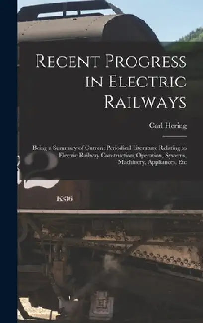 Recent Progress in Electric Railways: Being a Summary of Current Periodical Literature Relating to Electric Railway Construction, Operation, Systems, by Carl Hering