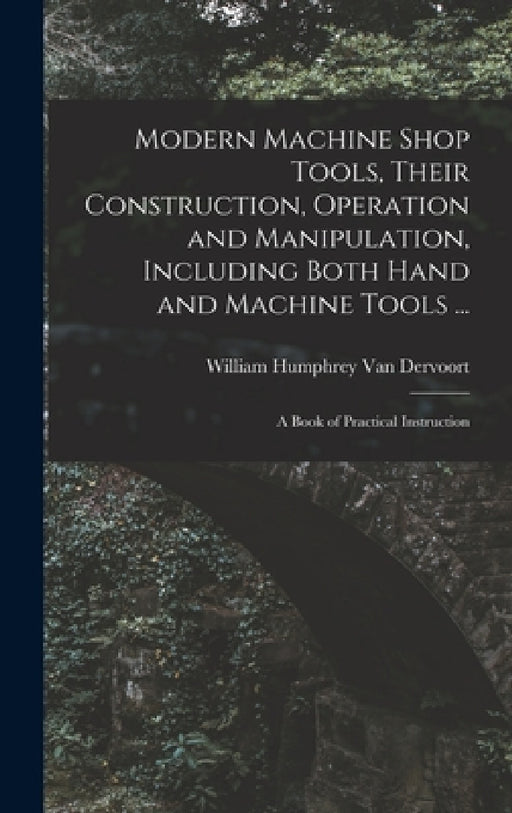 Modern Machine Shop Tools, Their Construction, Operation and Manipulation, Including Both Hand and Machine Tools ...: A Book of Practical Instruction by William Humphrey Van Dervoort