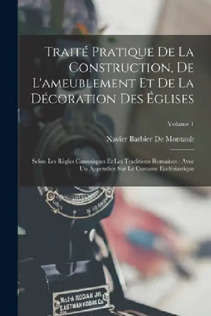 Traité Pratique De La Construction, De L'ameublement Et De La Décoration Des Églises: Selon Les Règles Canoniques Et Les Traditions Romaines: Avec Un by Xavier Barbier De Montault