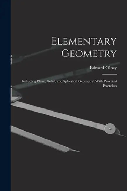 Elementary Geometry: Including Plane, Solid, and Spherical Geometry, With Practical Exercises by Edward Olney