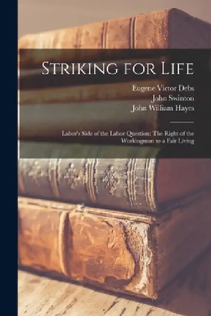 Striking for Life: Labor's Side of the Labor Question: The Right of the Workingman to a Fair Living by Samuel Gompers