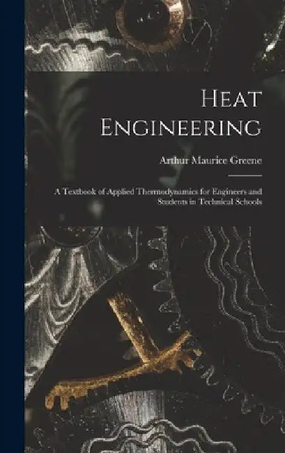 Heat Engineering: A Textbook of Applied Thermodynamics for Engineers and Students in Technical Schools by Arthur Maurice Greene