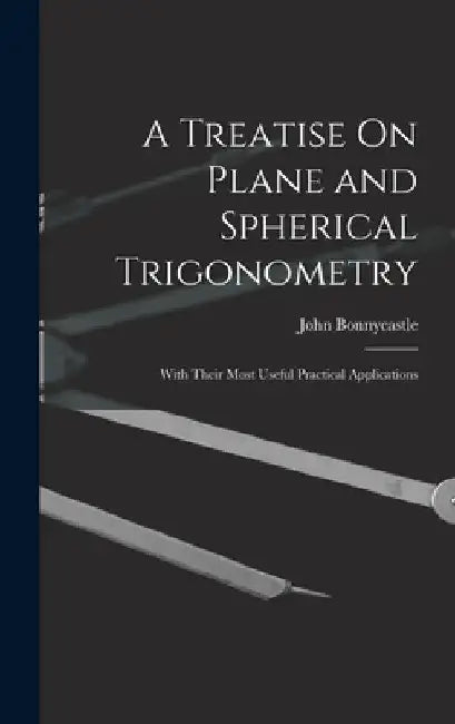 A Treatise On Plane and Spherical Trigonometry: With Their Most Useful Practical Applications by John Bonnycastle