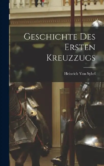 Geschichte Des Ersten Kreuzzugs by Heinrich Von Sybel
