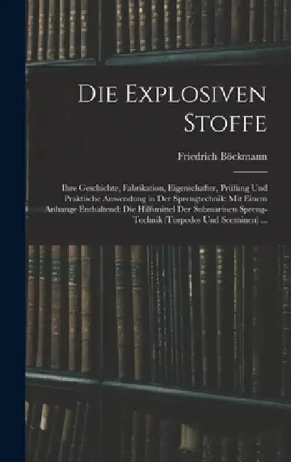 Die Explosiven Stoffe: Ihre Geschichte, Fabrikation, Eigenschafter, Prüfung Und Praktische Anwendung in Der Sprengtechnik: Mit Einem Anhange by Friedrich Böckmann