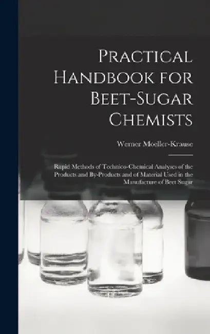 Practical Handbook for Beet-Sugar Chemists: Rapid Methods of Technico-Chemical Analyses of the Products and By-Products and of Material Used in the Ma by Werner Moeller-Krause