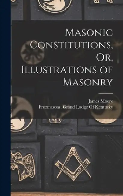 Masonic Constitutions, Or, Illustrations of Masonry by James Moore