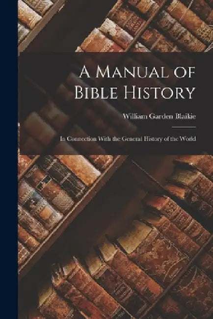 A Manual of Bible History: In Connection With the General History of the World by William Garden Blaikie