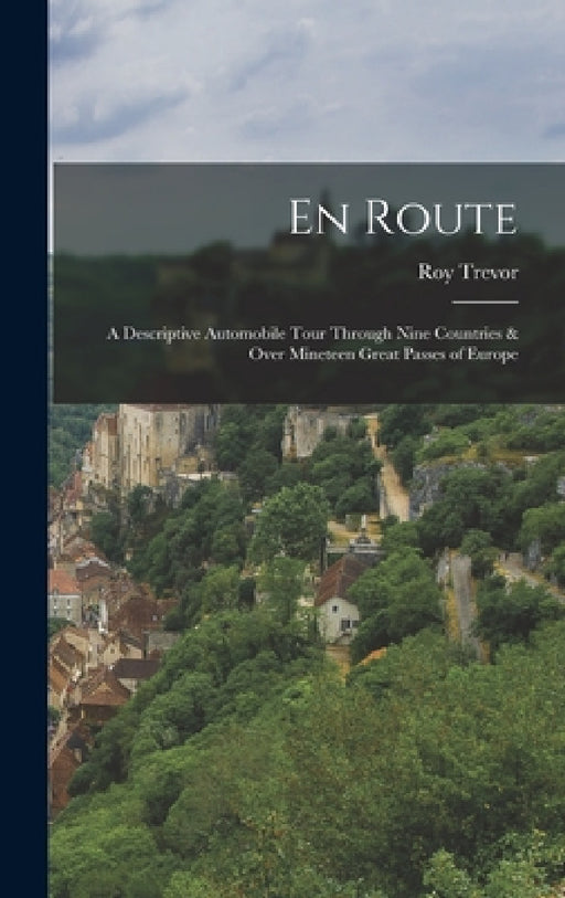 En Route: A Descriptive Automobile Tour Through Nine Countries & Over Mineteen Great Passes of Europe by Roy Trevor